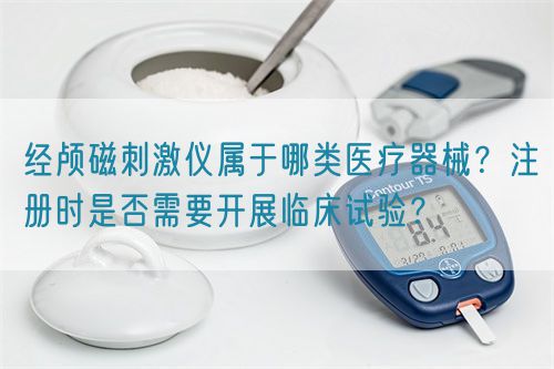 经颅磁刺激仪属于哪类医疗器械？注册时是否需要开展临床试验？(图1)