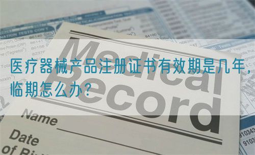 医疗器械产品注册证书有效期是几年，临期怎么办？(图1)
