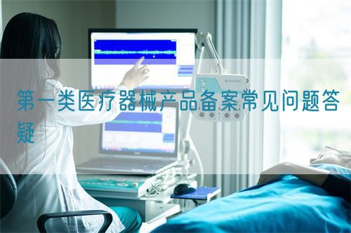 第一类医疗器械产品备案常见问题答疑(图1)