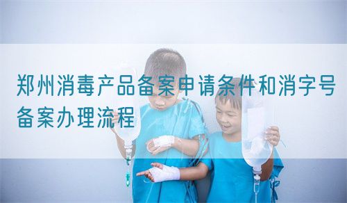 郑州消毒产品备案申请条件和消字号备案办理流程(图1)