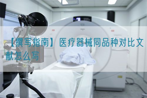【撰写指南】医疗器械同品种对比文献怎么写(图1)