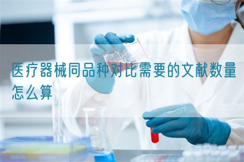医疗器械同品种对比需要的文献数量怎么算(图1)