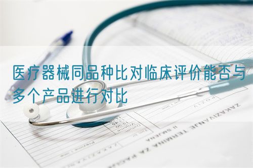 医疗器械同品种比对临床评价能否与多个产品进行对比(图1)
