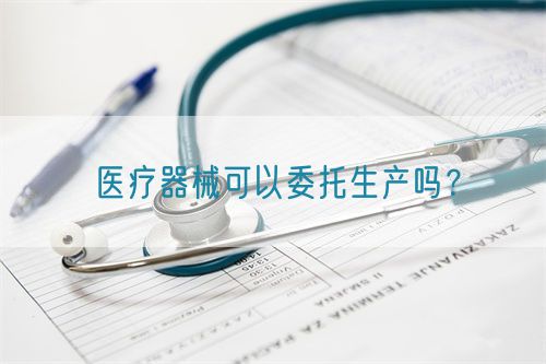 医疗器械可以委托生产吗？(图1)