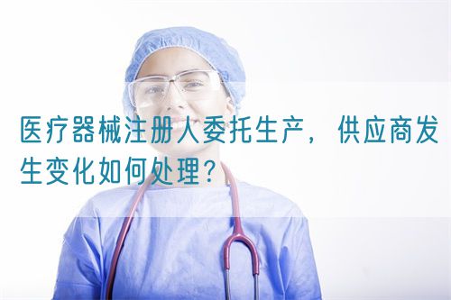 医疗器械注册人委托生产，供应商发生变化如何处理？(图1)