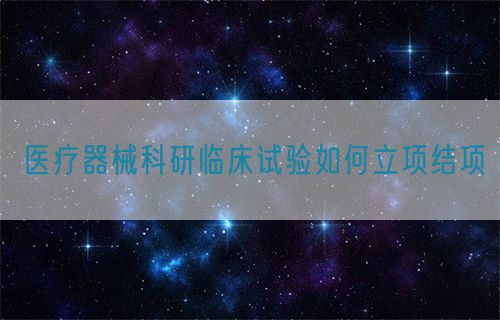 医疗器械科研临床试验如何立项结项(图1)