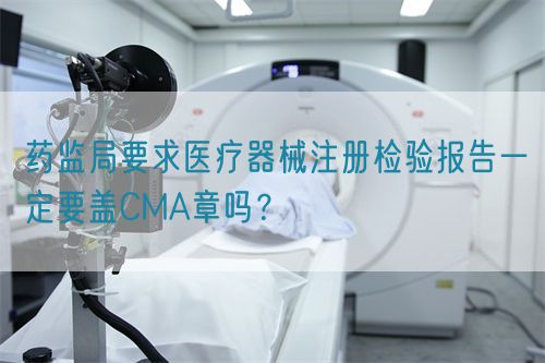 药监局要求医疗器械注册检验报告一定要盖CMA章吗？(图1)