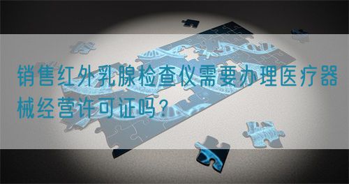 销售红外乳腺检查仪需要办理医疗器械经营许可证吗？(图1)