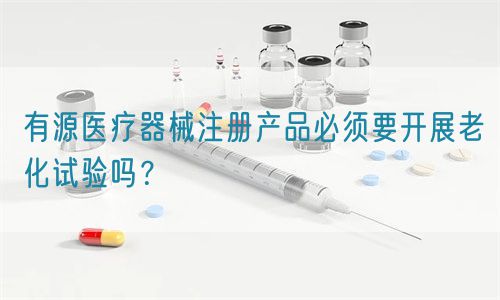 有源医疗器械注册产品必须要开展老化试验吗？(图1)