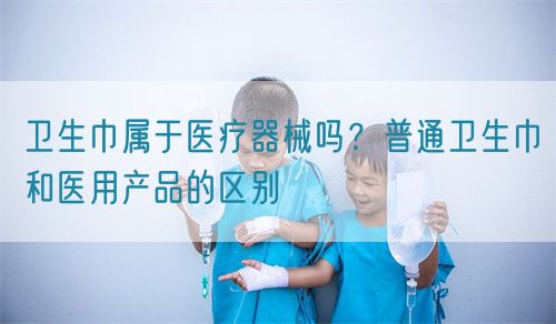 卫生巾属于医疗器械吗？普通卫生巾和医用产品的区别(图1)