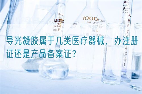 导光凝胶属于几类医疗器械，办注册证还是产品备案证？(图1)