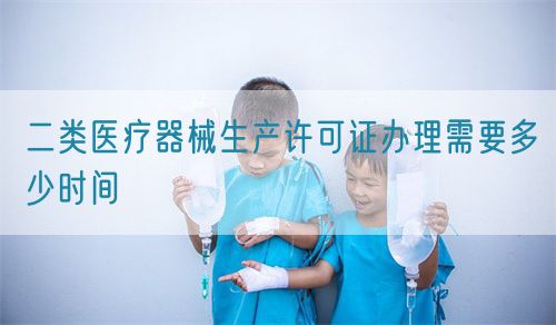 二类医疗器械生产许可证办理需要多少时间(图1)