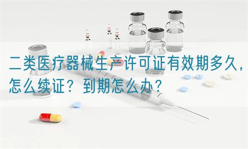 二类医疗器械生产许可证有效期多久，怎么续证？到期怎么办？(图1)