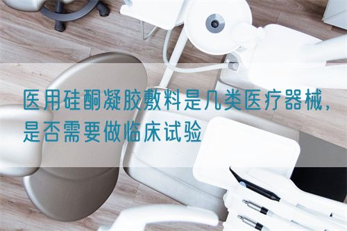 医用硅酮凝胶敷料是几类医疗器械，是否需要做临床试验(图1)