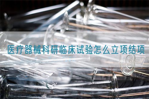 医疗器械科研临床试验怎么立项结项(图1)