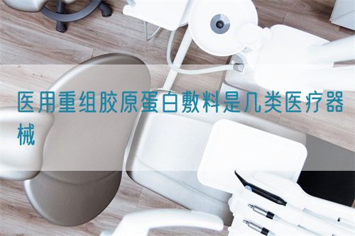 医用重组胶原蛋白敷料是几类医疗器械(图1)
