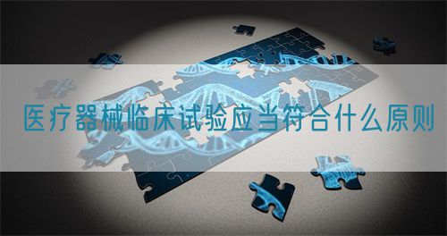 医疗器械临床试验应当符合什么原则(图1)