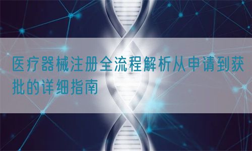 医疗器械注册全流程解析从申请到获批的详细指南(图1)