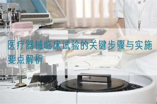 医疗器械临床试验的关键步骤与实施要点解析(图1)