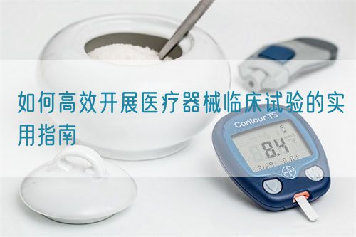 如何高效开展医疗器械临床试验的实用指南(图1)