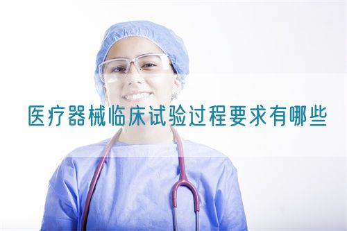 医疗器械临床试验过程要求有哪些(图1)