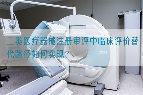 二类医疗器械注册审评中临床评价替代路径如何实现？(图1)