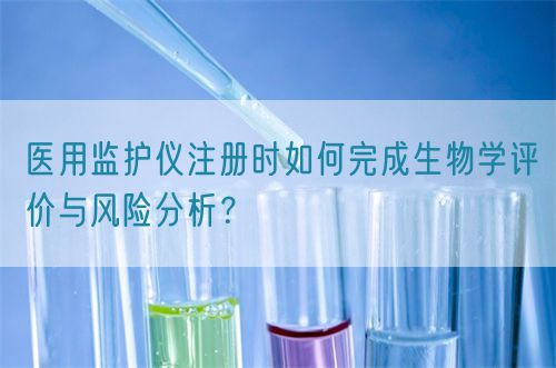 医用监护仪注册时如何完成生物学评价与风险分析？(图1)