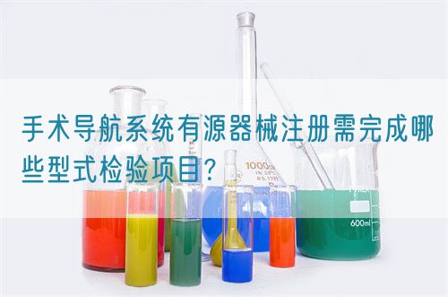 手术导航系统有源器械注册需完成哪些型式检验项目？(图1)
