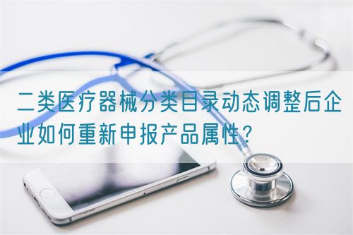 二类医疗器械分类目录动态调整后企业如何重新申报产品属性？(图1)