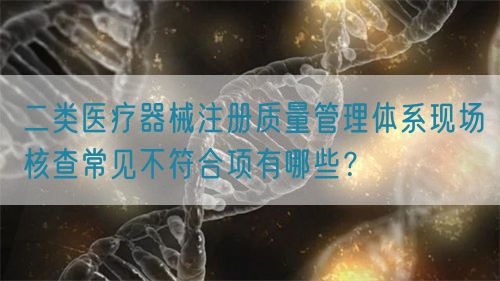 二类医疗器械注册质量管理体系现场核查常见不符合项有哪些？(图1)