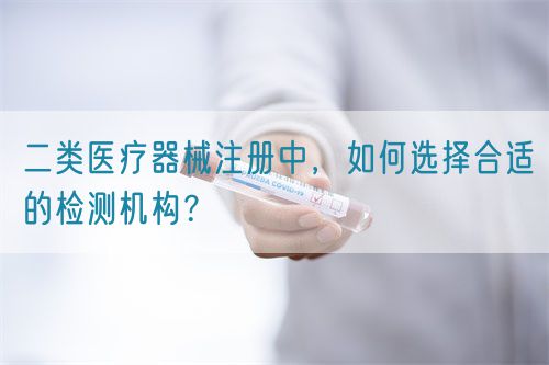 二类医疗器械注册中，如何选择合适的检测机构？(图1)