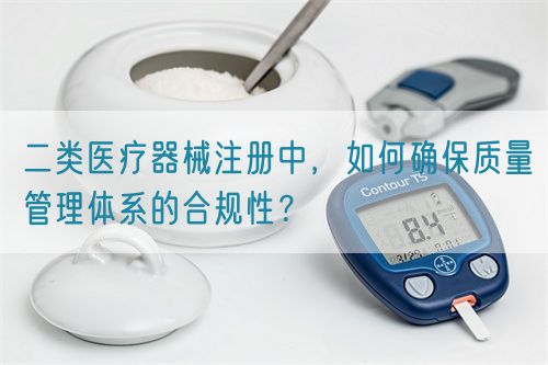 二类医疗器械注册中，如何确保质量管理体系的合规性？(图1)
