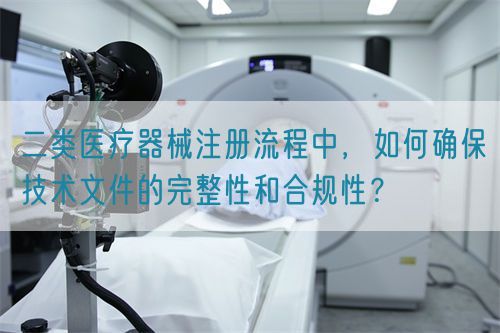 二类医疗器械注册流程中，如何确保技术文件的完整性和合规性？(图1)