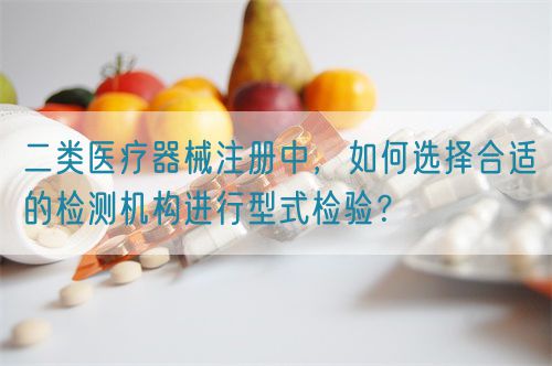 二类医疗器械注册中，如何选择合适的检测机构进行型式检验？(图1)