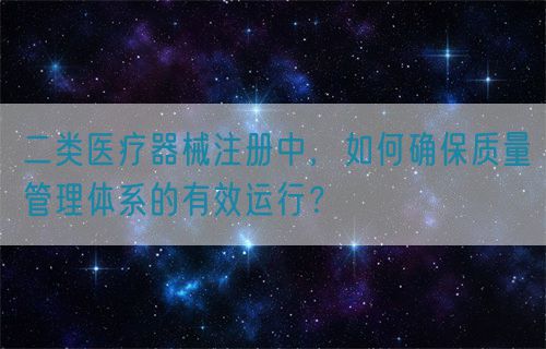 二类医疗器械注册中，如何确保质量管理体系的有效运行？(图1)