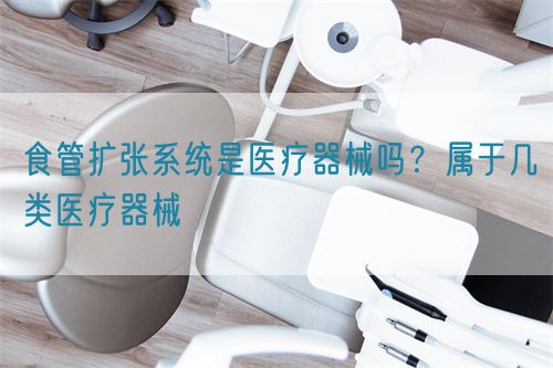 食管扩张系统是医疗器械吗？属于几类医疗器械(图1)