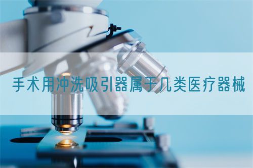 手术用冲洗吸引器属于几类医疗器械(图1)