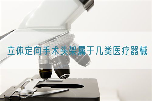 立体定向手术头架属于几类医疗器械(图1)