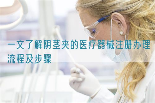 一文了解阴茎夹的医疗器械注册办理流程及步骤(图1)