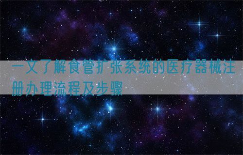 一文了解食管扩张系统的医疗器械注册办理流程及步骤(图1)
