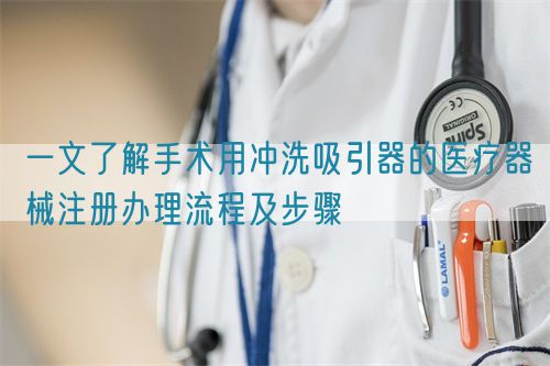 一文了解手术用冲洗吸引器的医疗器械注册办理流程及步骤(图1)