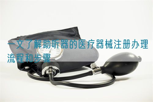 一文了解助听器的医疗器械注册办理流程和步骤(图1)