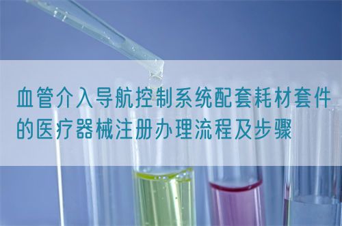 血管介入导航控制系统配套耗材套件的医疗器械注册办理流程及步骤(图1)