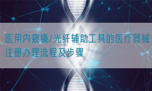 医用内窥镜/光纤辅助工具的医疗器械注册办理流程及步骤(图1)