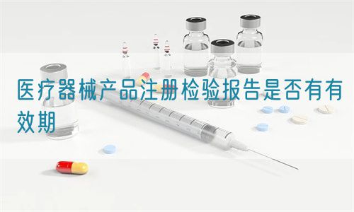医疗器械产品注册检验报告是否有有效期(图1)