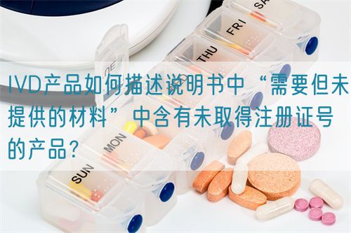 IVD产品如何描述说明书中“需要但未提供的材料”中含有未取得注册证号的产品？(图1)