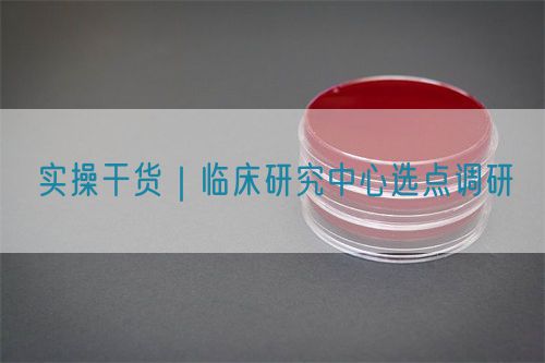 实操干货｜临床研究中心选点调研(图1)