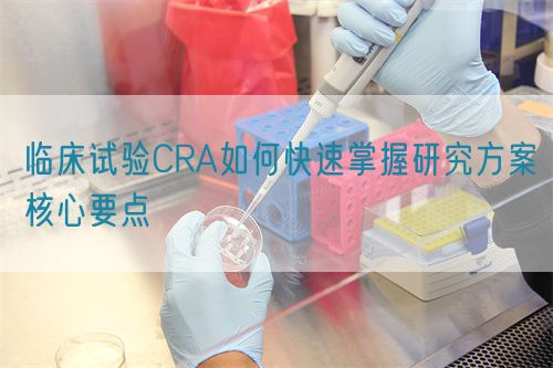 临床试验CRA如何快速掌握研究方案核心要点(图1)