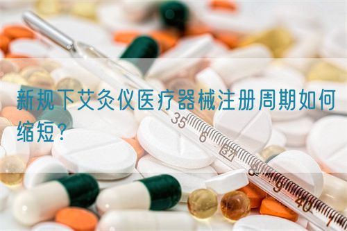 新规下艾灸仪医疗器械注册周期如何缩短？(图1)