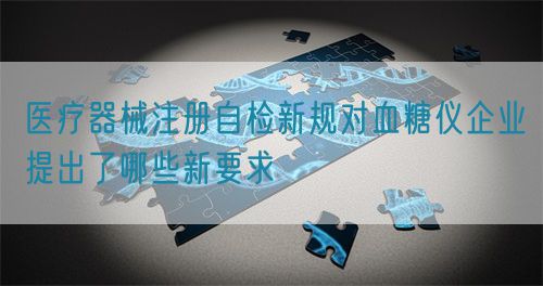 医疗器械注册自检新规对血糖仪企业提出了哪些新要求(图1)